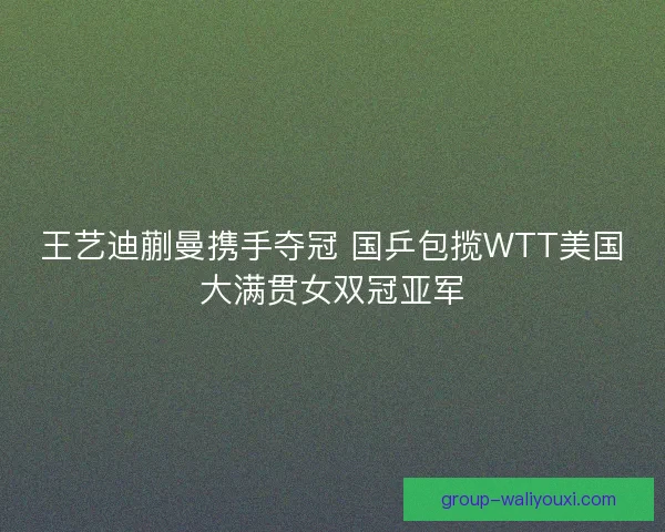 王艺迪蒯曼携手夺冠 国乒包揽WTT美国大满贯女双冠亚军 王艺迪蒯曼携手夺冠 国乒包揽WTT美国大满贯女双冠亚军