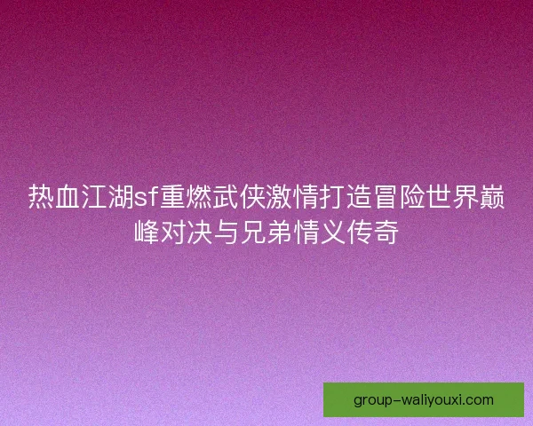 热血江湖sf重燃武侠激情打造冒险世界巅峰对决与兄弟情义传奇 热血江湖sf重燃武侠激情打造冒险世界巅峰对决与兄弟情义传奇