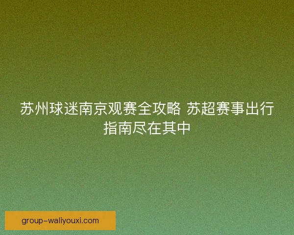 苏州球迷南京观赛全攻略 苏超赛事出行指南尽在其中