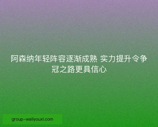 阿森纳年轻阵容逐渐成熟 实力提升令争冠之路更具信心