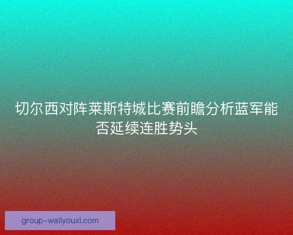 切尔西对阵莱斯特城比赛前瞻分析蓝军能否延续连胜势头
