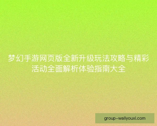 梦幻手游网页版全新升级玩法攻略与精彩活动全面解析体验指南大全