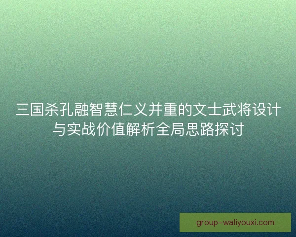 三国杀孔融智慧仁义并重的文士武将设计与实战价值解析全局思路探讨 三国杀孔融智慧仁义并重的文士武将设计与实战价值解析全局思路探讨