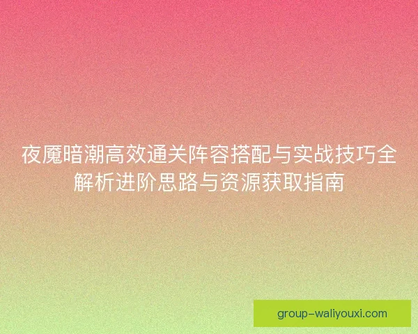 夜魇暗潮高效通关阵容搭配与实战技巧全解析进阶思路与资源获取指南