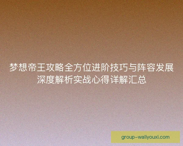梦想帝王攻略全方位进阶技巧与阵容发展深度解析实战心得详解汇总