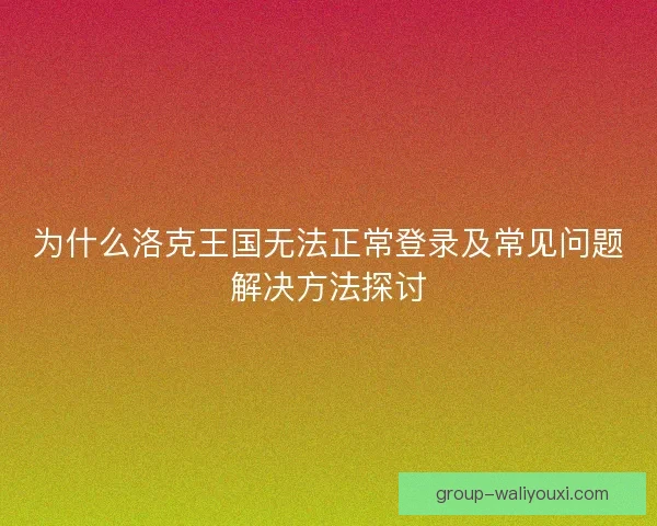 为什么洛克王国无法正常登录及常见问题解决方法探讨