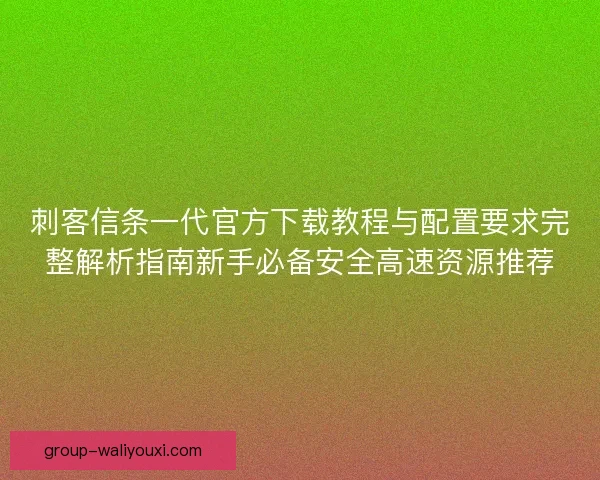 刺客信条一代官方下载教程与配置要求完整解析指南新手必备安全高速资源推荐