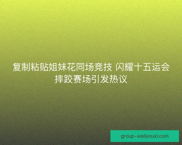 复制粘贴姐妹花同场竞技 闪耀十五运会摔跤赛场引发热议