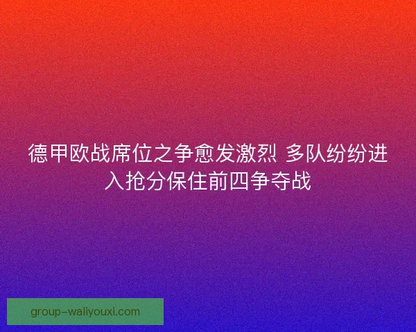 德甲欧战席位之争愈发激烈 多队纷纷进入抢分保住前四争夺战