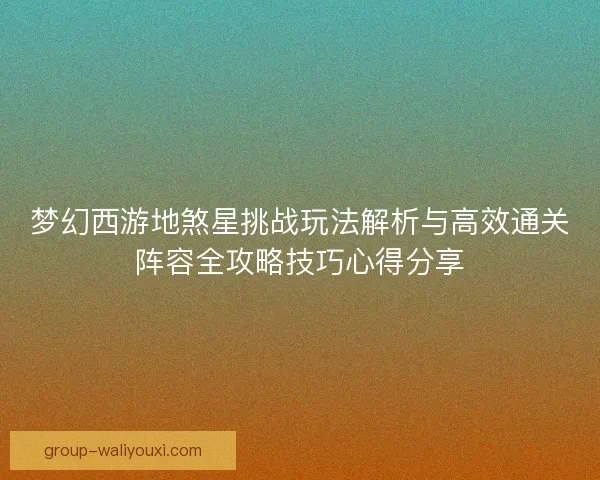 梦幻西游地煞星挑战玩法解析与高效通关阵容全攻略技巧心得分享