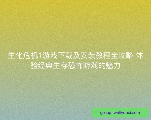 生化危机1游戏下载及安装教程全攻略 体验经典生存恐怖游戏的魅力