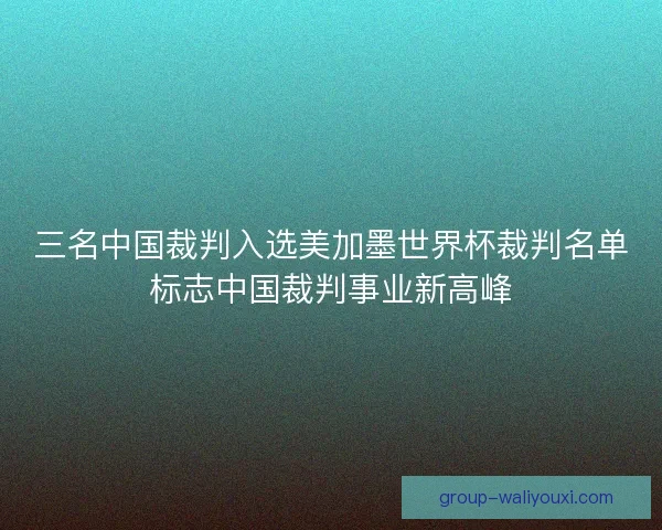 三名中国裁判入选美加墨世界杯裁判名单标志中国裁判事业新高峰 三名中国裁判入选美加墨世界杯裁判名单标志中国裁判事业新高峰