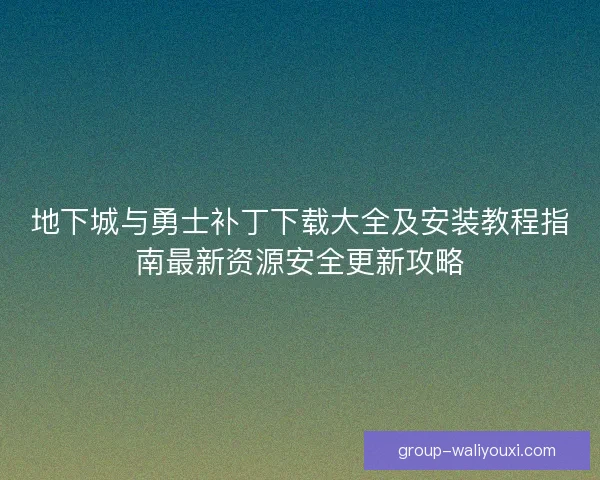 地下城与勇士补丁下载大全及安装教程指南最新资源安全更新攻略 地下城与勇士补丁下载大全及安装教程指南最新资源安全更新攻略