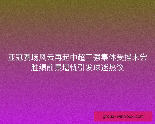 亚冠赛场风云再起中超三强集体受挫未尝胜绩前景堪忧引发球迷热议 亚冠赛场风云再起中超三强集体受挫未尝胜绩前景堪忧引发球迷热议