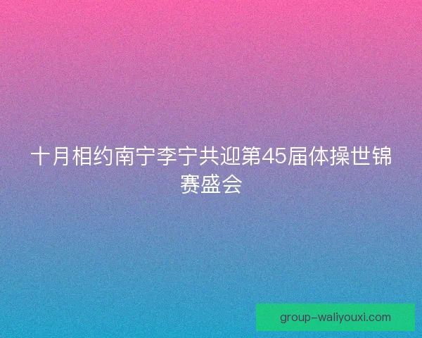 十月相约南宁李宁共迎第45届体操世锦赛盛会